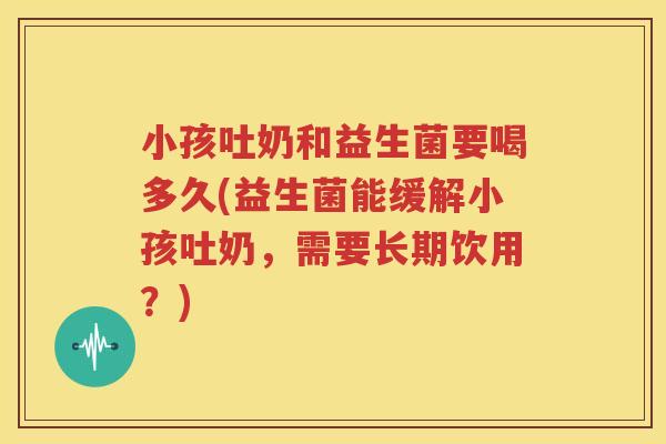 小孩吐奶和益生菌要喝多久(益生菌能缓解小孩吐奶，需要长期饮用？)