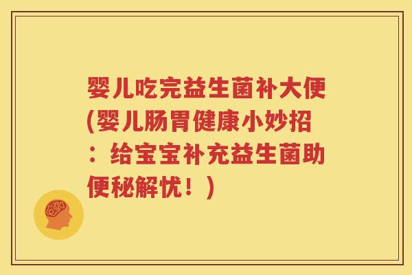 婴儿吃完益生菌补大便(婴儿肠胃健康小妙招：给宝宝补充益生菌助便秘解忧！)