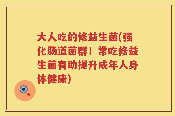 大人吃的修益生菌(强化肠道菌群！常吃修益生菌有助提升成年人身体健康)
