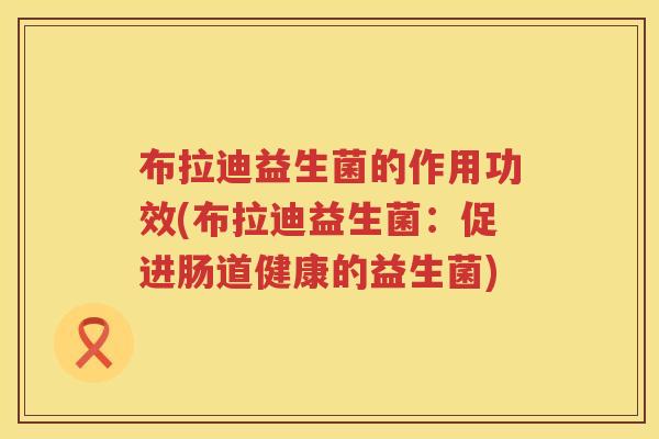 布拉迪益生菌的作用功效(布拉迪益生菌：促进肠道健康的益生菌)