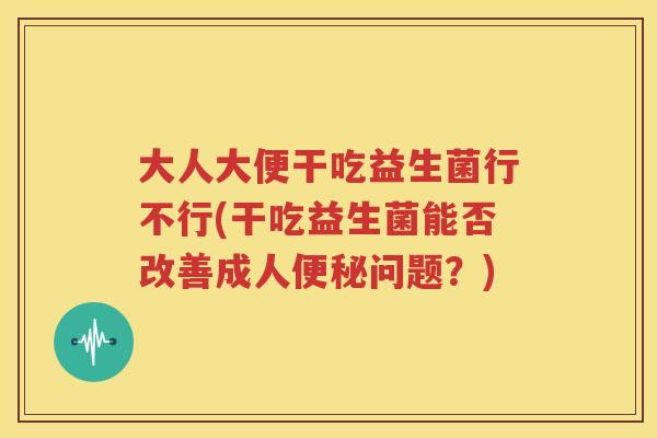 大人大便干吃益生菌行不行(干吃益生菌能否改善成人便秘问题？)