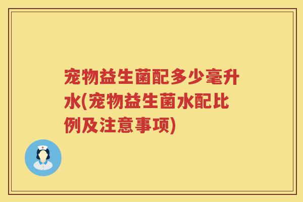 宠物益生菌配多少毫升水(宠物益生菌水配比例及注意事项)