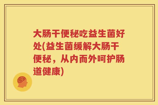 大肠干便秘吃益生菌好处(益生菌缓解大肠干便秘，从内而外呵护肠道健康)