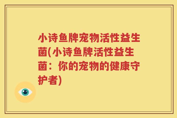 小诗鱼牌宠物活性益生菌(小诗鱼牌活性益生菌：你的宠物的健康守护者)