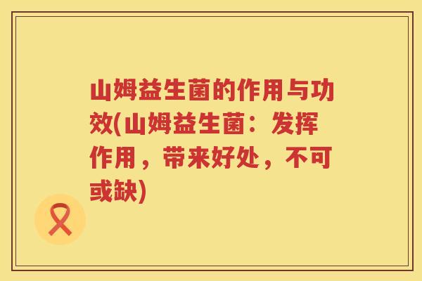 山姆益生菌的作用与功效(山姆益生菌：发挥作用，带来好处，不可或缺)