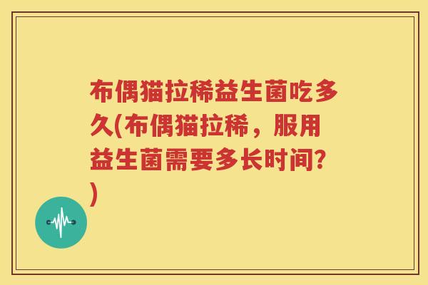 布偶猫拉稀益生菌吃多久(布偶猫拉稀，服用益生菌需要多长时间？)