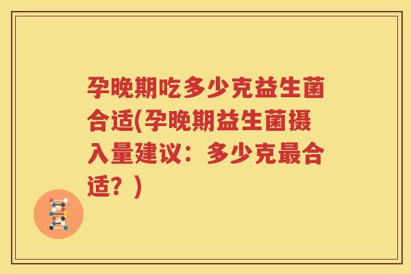 孕晚期吃多少克益生菌合适(孕晚期益生菌摄入量建议：多少克最合适？)