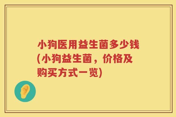 小狗医用益生菌多少钱(小狗益生菌，价格及购买方式一览)