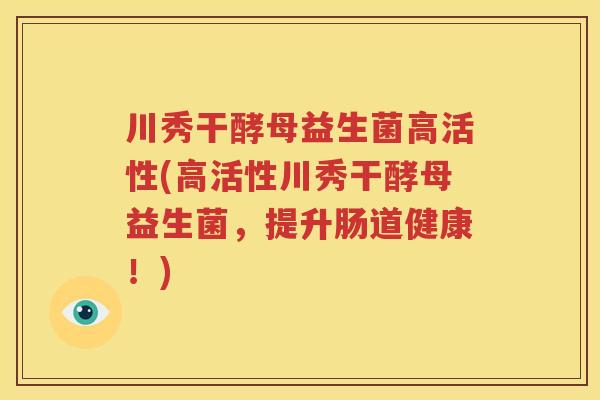 川秀干酵母益生菌高活性(高活性川秀干酵母益生菌，提升肠道健康！)