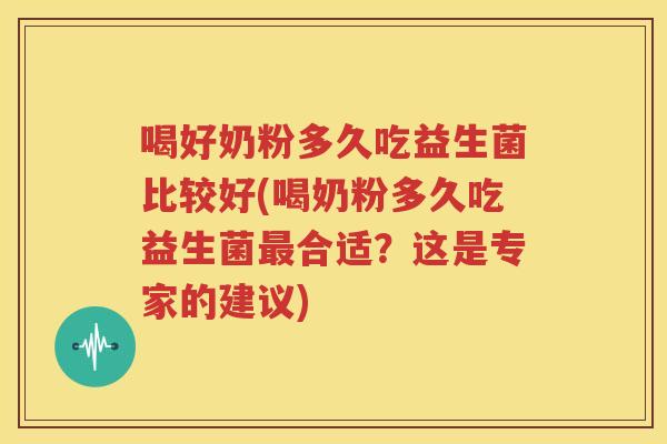 喝好奶粉多久吃益生菌比较好(喝奶粉多久吃益生菌最合适？这是专家的建议)