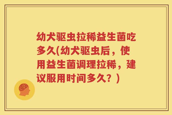 幼犬驱虫拉稀益生菌吃多久(幼犬驱虫后，使用益生菌调理拉稀，建议服用时间多久？)