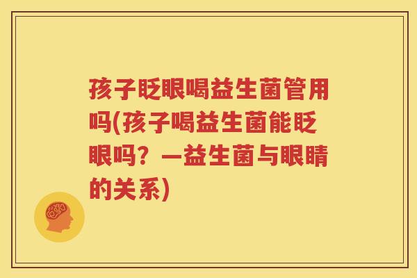 孩子眨眼喝益生菌管用吗(孩子喝益生菌能眨眼吗？—益生菌与眼睛的关系)