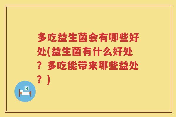 多吃益生菌会有哪些好处(益生菌有什么好处？多吃能带来哪些益处？)