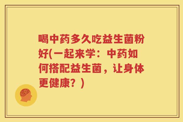 喝中药多久吃益生菌粉好(一起来学：中药如何搭配益生菌，让身体更健康？)