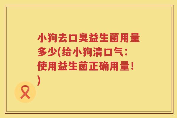 小狗去口臭益生菌用量多少(给小狗清口气：使用益生菌正确用量！)
