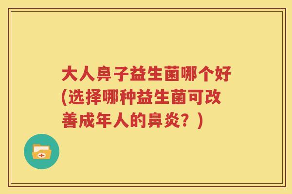 大人鼻子益生菌哪个好(选择哪种益生菌可改善成年人的鼻炎？)