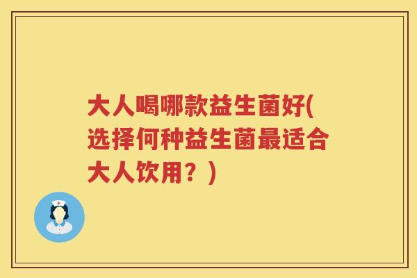 大人喝哪款益生菌好(选择何种益生菌最适合大人饮用？)