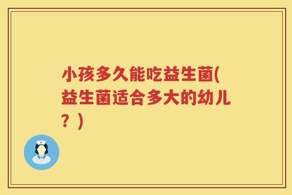 小孩多久能吃益生菌(益生菌适合多大的幼儿？)