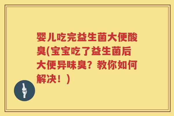 婴儿吃完益生菌大便酸臭(宝宝吃了益生菌后大便异味臭？教你如何解决！)