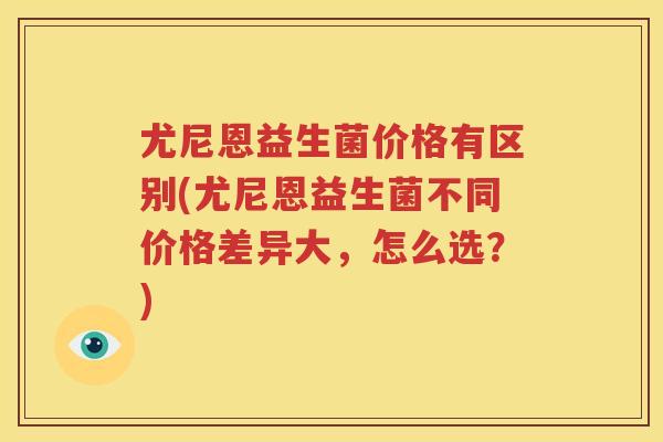 尤尼恩益生菌价格有区别(尤尼恩益生菌不同价格差异大，怎么选？)