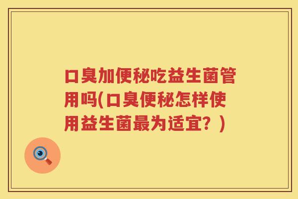 口臭加便秘吃益生菌管用吗(口臭便秘怎样使用益生菌最为适宜？)