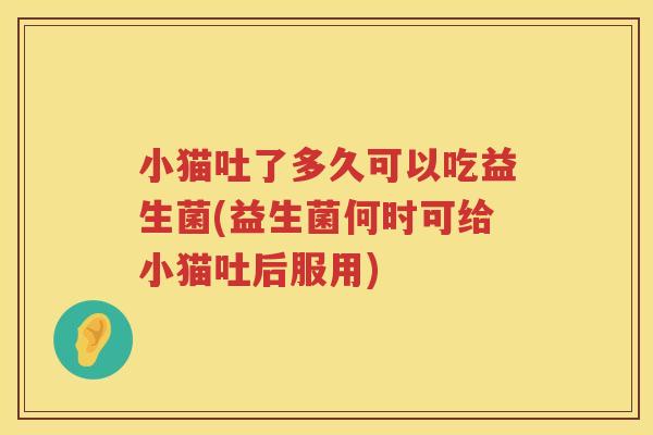 小猫吐了多久可以吃益生菌(益生菌何时可给小猫吐后服用)