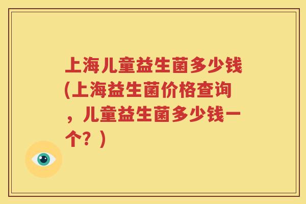 上海儿童益生菌多少钱(上海益生菌价格查询，儿童益生菌多少钱一个？)