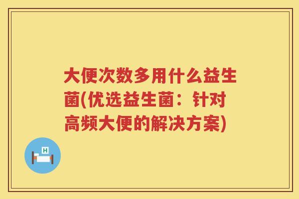 大便次数多用什么益生菌(优选益生菌：针对高频大便的解决方案)