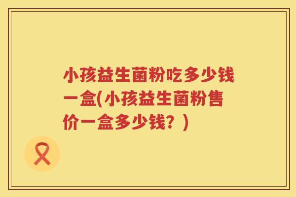 小孩益生菌粉吃多少钱一盒(小孩益生菌粉售价一盒多少钱？)