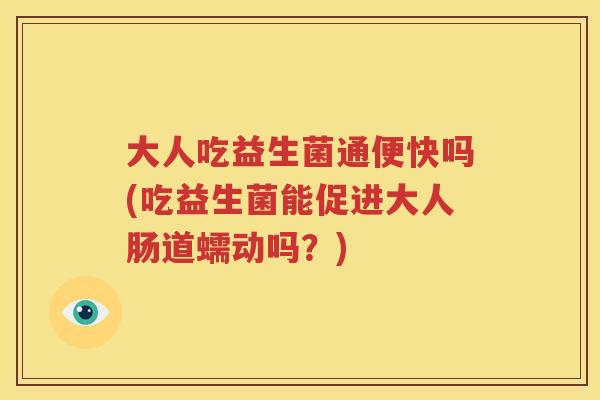 大人吃益生菌通便快吗(吃益生菌能促进大人肠道蠕动吗？)