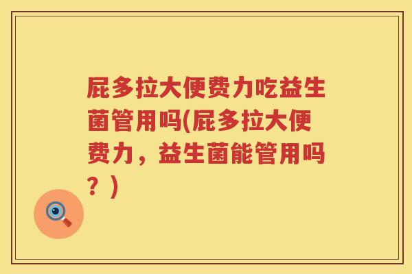 屁多拉大便费力吃益生菌管用吗(屁多拉大便费力，益生菌能管用吗？)