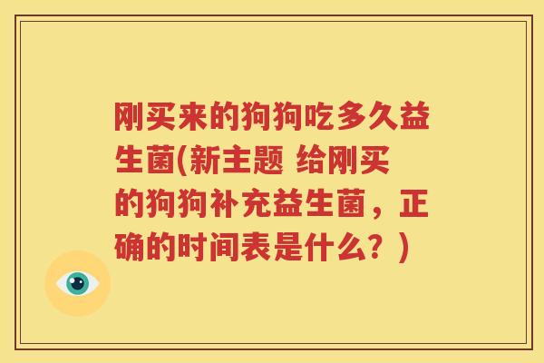 刚买来的狗狗吃多久益生菌(新主题 给刚买的狗狗补充益生菌，正确的时间表是什么？)