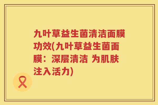 九叶草益生菌清洁面膜功效(九叶草益生菌面膜：深层清洁 为肌肤注入活力)