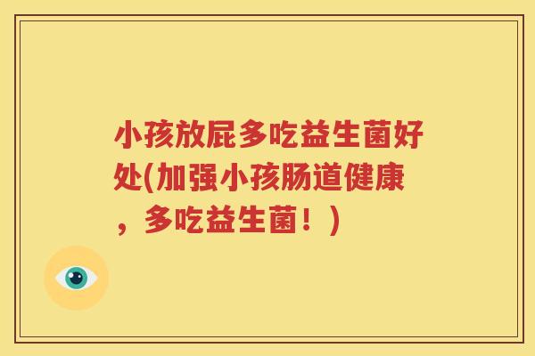小孩放屁多吃益生菌好处(加强小孩肠道健康，多吃益生菌！)