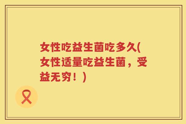 女性吃益生菌吃多久(女性适量吃益生菌，受益无穷！)