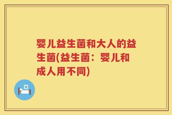 婴儿益生菌和大人的益生菌(益生菌：婴儿和成人用不同)