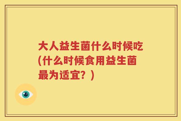 大人益生菌什么时候吃(什么时候食用益生菌最为适宜？)