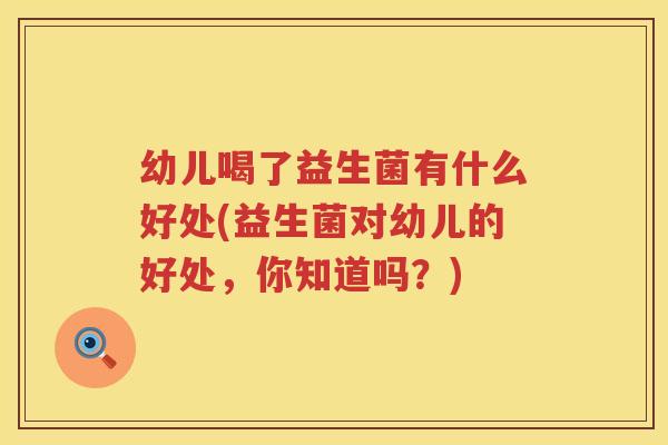 幼儿喝了益生菌有什么好处(益生菌对幼儿的好处，你知道吗？)