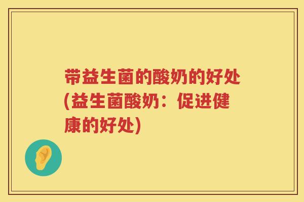 带益生菌的酸奶的好处(益生菌酸奶：促进健康的好处)