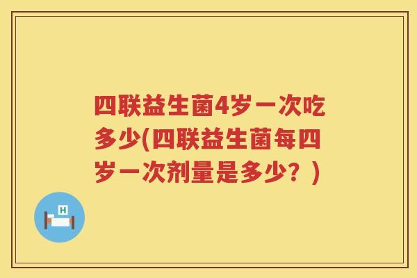 四联益生菌4岁一次吃多少(四联益生菌每四岁一次剂量是多少？)