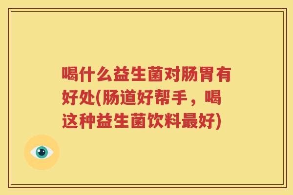 喝什么益生菌对肠胃有好处(肠道好帮手，喝这种益生菌饮料最好)