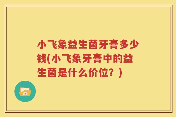 小飞象益生菌牙膏多少钱(小飞象牙膏中的益生菌是什么价位？)