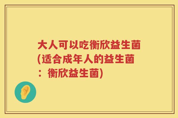 大人可以吃衡欣益生菌(适合成年人的益生菌：衡欣益生菌)