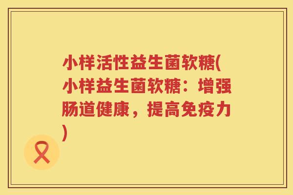 小样活性益生菌软糖(小样益生菌软糖：增强肠道健康，提高免疫力)
