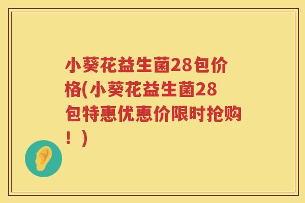 小葵花益生菌28包价格(小葵花益生菌28包特惠优惠价限时抢购！)