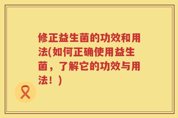修正益生菌的功效和用法(如何正确使用益生菌，了解它的功效与用法！)