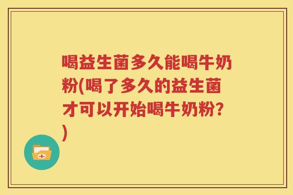 喝益生菌多久能喝牛奶粉(喝了多久的益生菌才可以开始喝牛奶粉？)