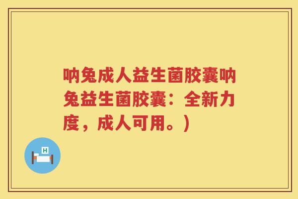 呐兔成人益生菌胶囊呐兔益生菌胶囊：全新力度，成人可用。)