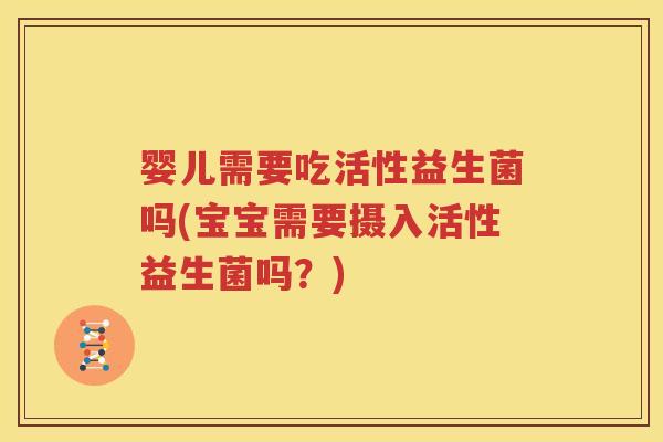 婴儿需要吃活性益生菌吗(宝宝需要摄入活性益生菌吗？)