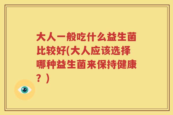 大人一般吃什么益生菌比较好(大人应该选择哪种益生菌来保持健康？)